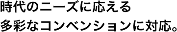 時代のニーズに応える多彩なコンベンションに対応。